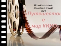 Путешествие
в мир КИНО
Познавательно-развлекательная
игра