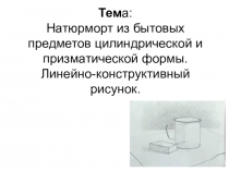 Тем а: Натюрморт из бытовых предметов цилиндрической и призматической формы