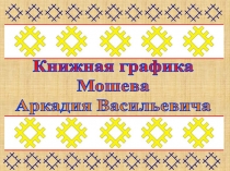 Книжная графика
Мошева
Аркадия Васильевича