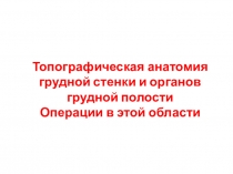 Топографическая анатомия грудной стенки и органов грудной полости Операции в