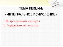ТЕМА ЛЕКЦИИ:
ИНТЕГРАЛЬНОЕ ИСЧИСЛЕНИЕ
1.Непределенный интеграл
2. Определенный