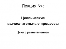 Циклические
вычислительные процессы
Цикл с разветвлением
Лекция №8