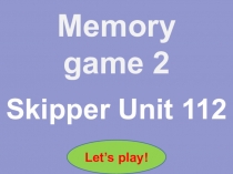 Memory game 2
Skipper Unit 112
Let’s play!