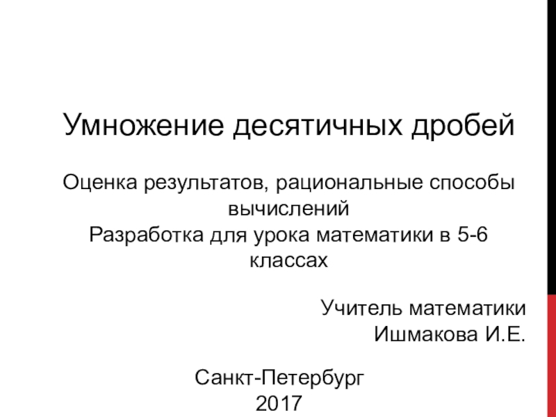 Презентация Санкт-Петербург
2017
Учитель математики
Ишмакова И.Е.
Умножение десятичных