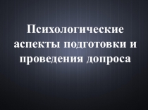 Психологические аспекты подготовки и проведения допроса