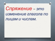 Спряжение – это изменение глагола по лицам и числам