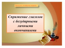 Спряжение глаголов с безударными личными окончаниями
Двадцать четвёртое апреля