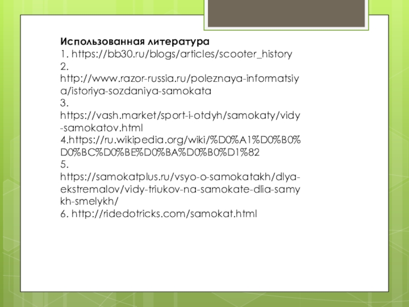 Использованная литература1. https://bb30.ru/blogs/articles/scooter_history2. http://www.razor-russia.ru/poleznaya-informatsiya/istoriya-sozdaniya-samokata3. https://vash.market/sport-i-otdyh/samokaty/vidy-samokatov.html4.https://ru.wikipedia.org/wiki/%D0%A1%D0%B0%D0%BC%D0%BE%D0%BA%D0%B0%D1%825. https://samokatplus.ru/vsyo-o-samokatakh/dlya-ekstremalov/vidy-triukov-na-samokate-dlia-samykh-smelykh/6. http://ridedotricks.com/samokat.html