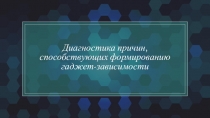 Диагностика причин, способствующих формированию гаджет-зависимости