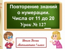 Повторение знаний
о нумерации.
Числа от 11 до 20
Урок № 127