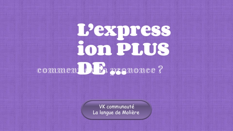 L’expression PLUS DE...
comment on l a prononce ?
VK communauté
La langue de