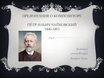 Презентация о композиторе Пётр ильич чайковский 1840-1893