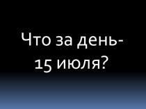 Что за день-
15 июля?