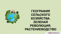 ГЕОГРАФИЯ
СЕЛЬСКОГО ХОЗЯЙСТВА.
ЗЕЛЕНАЯ РЕВОЛЮЦИЯ.
РАСТЕНИЕВОДСТВО