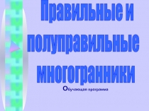 Правильные и
полуправильные
многогранники
О бучающая программа