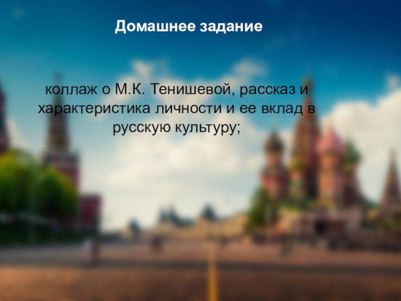 Домашнее заданиеколлаж о М.К. Тенишевой, рассказ и характеристика личности и ее вклад в русскую культуру;