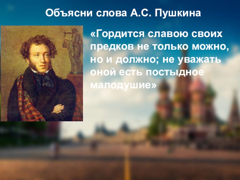 Объясни слова А.С. Пушкина«Гордится славою своих предков не только можно, но и должно; не уважать оной есть