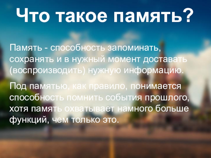 Что такое память?Память - способность запоминать, сохранять и в нужный момент доставать (воспроизводить) нужную информацию. Под памятью, как правило,