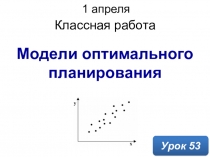 Модели оптимального планирования
Классная работа
1 апреля 2020 г.
Урок 53