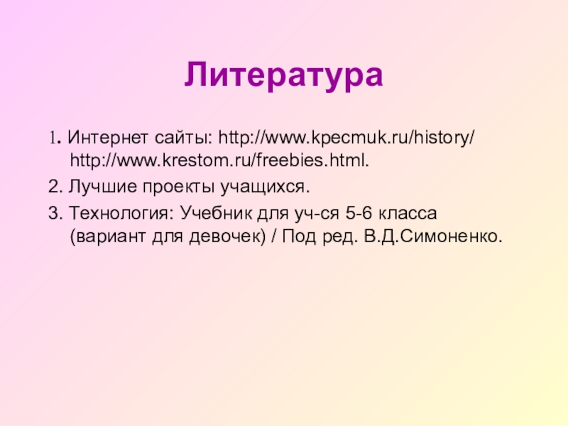 Литература1. Интернет сайты: http://www.kpecmuk.ru/history/ http://www.krestom.ru/freebies.html.2. Лучшие проекты учащихся.3. Технология: Учебник для уч-ся 5-6 класса (вариант для девочек)