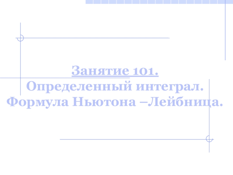 Презентация Занятие 101. Определенный интеграл. Формула Ньютона –Лейбница