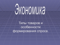 Типы товаров и особенности формирования спроса.
Экономика