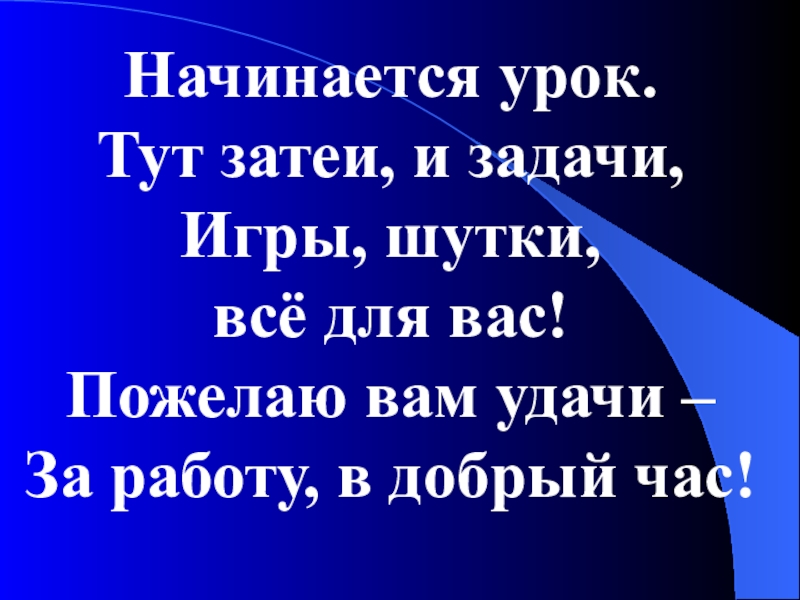 Начинается урок. Тут затеи, и задачи, Игры, шутки,
всё для вас! Пожелаю вам