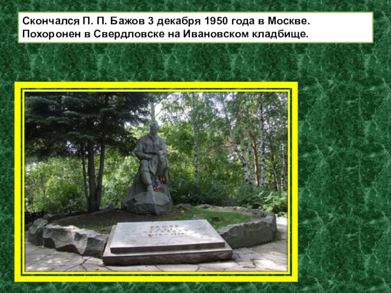 Скончался П. П. Бажов 3 декабря 1950 года в Москве. Похоронен в Свердловске на Ивановском кладбище.
