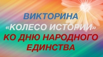 ВИКТОРИНА
КОЛЕСО ИСТОРИИ  КО ДНЮ НАРОДНОГО ЕДИНСТВА