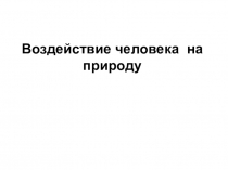 Воздействие человека на природу