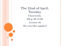 The 22nd of April. Tuesday
Classwork.
SB p. 65 (149)
Lesson 46
Do you like