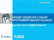 ОБЩИЕ СВЕДЕНИЯ О ЯЗЫКЕ ПРОГРАММИРОВАНИЯ ПАСКАЛЬ
НАЧАЛА ПРОГРАММИРОВАНИЯ