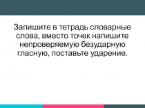 Запишите в тетрадь словарные слова, вместо точек напишите непроверяемую