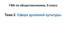 ГИА по обществознанию, 9 класс
Тема 2. Сфера духовной культуры