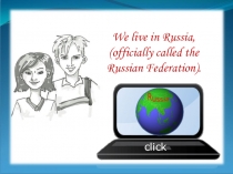 We live in Russia,
(officially called the Russian Federation).
click