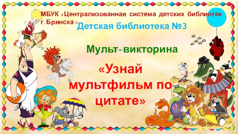Детская библиотека №3
Мульт -викторина
Узнай мультфильм по цитате
МБУК