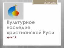 Культурное наследие христианской Руси
урок 12
05.04.2020
1