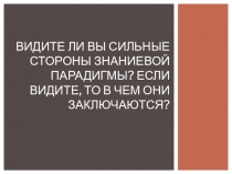 Видите ли вы сильные стороны знаниевой парадигмы? Если видите, то в чем они