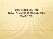 Этапы создания декоративно-прикладного изделия