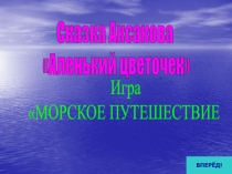 Сказка Аксакова
Аленький цветочек
Игра
МОРСКОЕ ПУТЕШЕСТВИЕ
ВПЕРЁД!