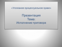 Уголовное процессуальное право Презентация Тема: Исполнение приговора