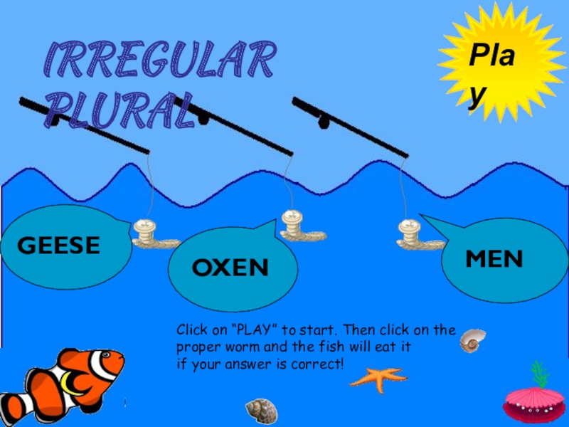 Play
Click on “PLAY” to start. Then click on the
proper worm and the fish will