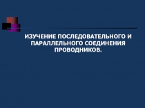 ИЗУЧЕНИЕ ПОСЛЕДОВАТЕЛЬНОГО И ПАРАЛЛЕЛЬНОГО СОЕДИНЕНИЯ ПРОВОДНИКОВ