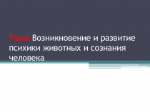 Тема Возникновение и развитие психики животных и сознания человека