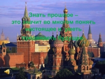 Знать прошлое –
это значит во многом понять
настоящее и уметь
предвидеть