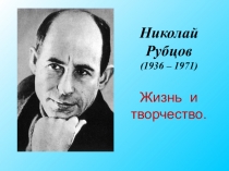 Жизнь и творчество.
Николай Рубцов (1936 – 1971)