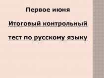 Первое июня
Итоговый контрольный тест по русскому языку