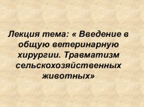 Лекция тема:  Введение в общую ветеринарную хирургии. Травматизм