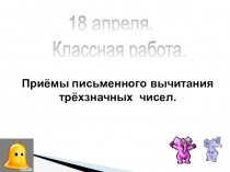 Приёмы письменного вычитания трёхзначных чисел.
Классная работа.
18 апреля