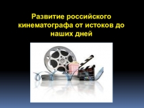 Развитие российского
кинематографа от истоков до наших дней